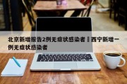 北京新增报告2例无症状感染者›西宁新增一例无症状感染者
