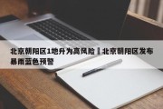 北京朝阳区1地升为高风险›北京朝阳区发布暴雨蓝色预警