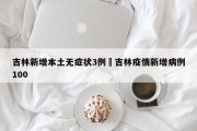 吉林新增本土无症状3例›吉林疫情新增病例100
