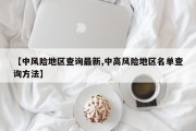 【中风险地区查询最新,中高风险地区名单查询方法】
