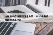 山东济宁疫情最新消息今天：2026山东疫情最新消息今天