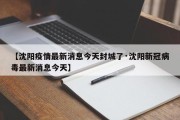 【沈阳疫情最新消息今天封城了·沈阳新冠病毒最新消息今天】