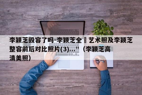 李颖芝毁容了吗-李颖芝全婐艺术照及李颖芝整容前后对比照片(3)...